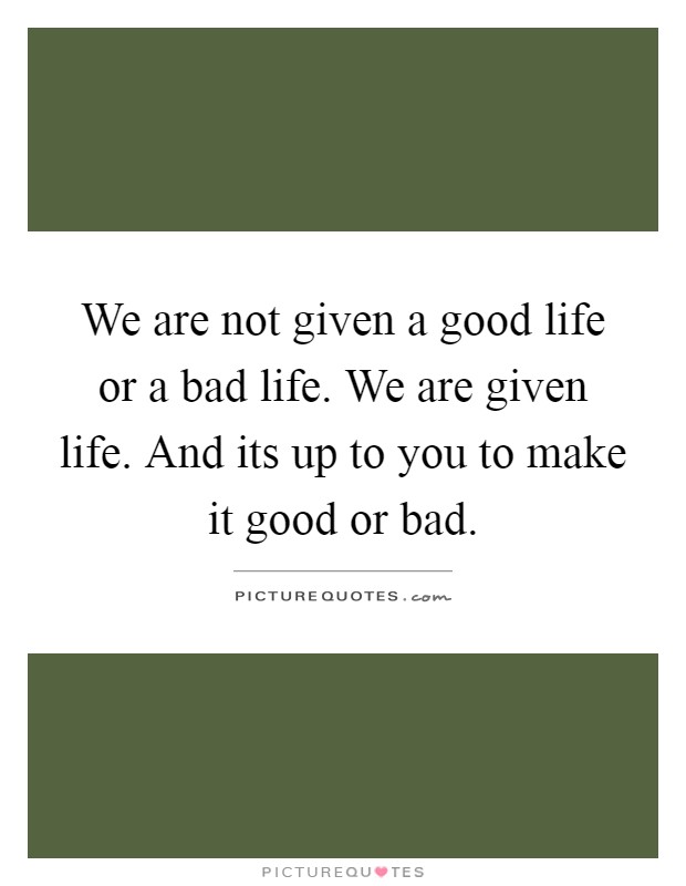 We are not given a good life or a bad life. We are given life. And its up to you to make it good or bad Picture Quote #1