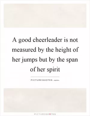 A good cheerleader is not measured by the height of her jumps but by the span of her spirit Picture Quote #1