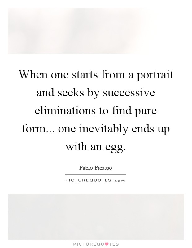 When one starts from a portrait and seeks by successive eliminations to find pure form... one inevitably ends up with an egg Picture Quote #1