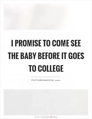 I promise to come see the baby before it goes to college Picture Quote #1