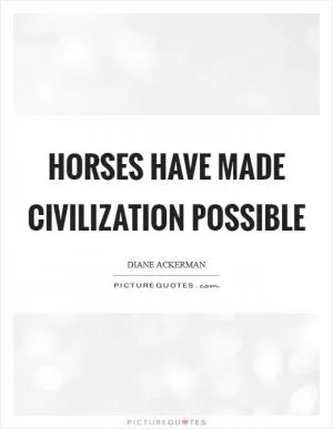Horses have made civilization possible Picture Quote #1