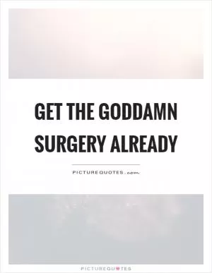 Get the goddamn surgery already Picture Quote #1