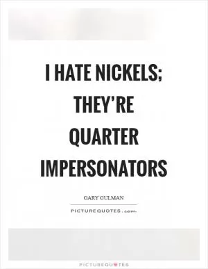 I hate nickels; they’re quarter impersonators Picture Quote #1
