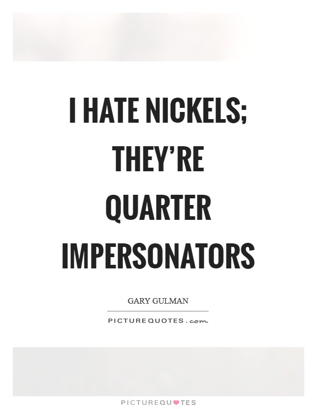I hate nickels; they're quarter impersonators Picture Quote #1