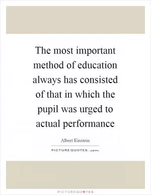 The most important method of education always has consisted of that in which the pupil was urged to actual performance Picture Quote #1
