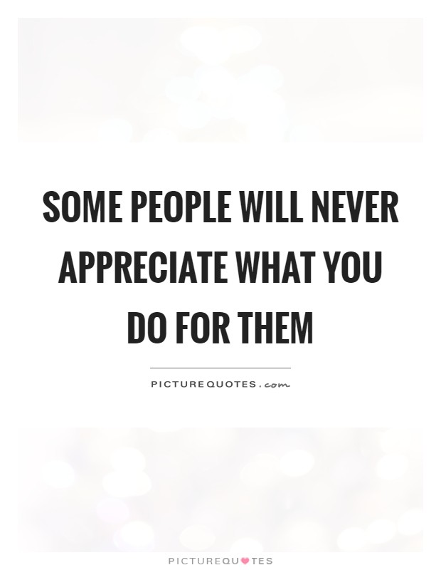 Some people will never appreciate what you do for them Picture Quote #1