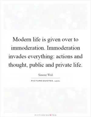 Modern life is given over to immoderation. Immoderation invades everything: actions and thought, public and private life Picture Quote #1