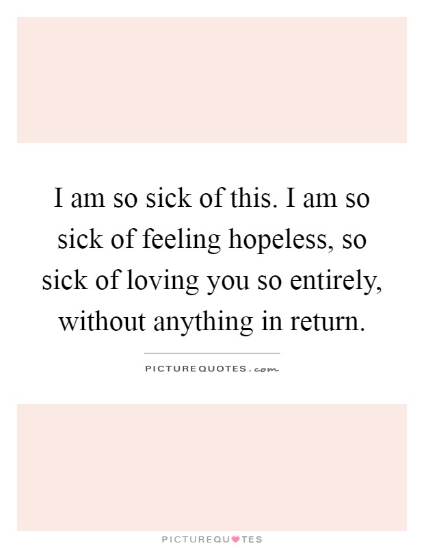 I am so sick of this. I am so sick of feeling hopeless, so sick of loving you so entirely, without anything in return Picture Quote #1