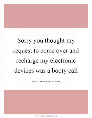 Sorry you thought my request to come over and recharge my electronic devices was a booty call Picture Quote #1