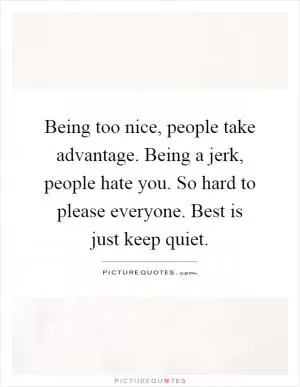 Being too nice, people take advantage. Being a jerk, people hate you. So hard to please everyone. Best is just keep quiet Picture Quote #1