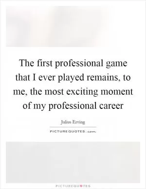 The first professional game that I ever played remains, to me, the most exciting moment of my professional career Picture Quote #1