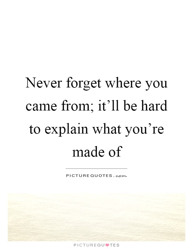 Never forget where you came from; it'll be hard to explain what you're made of Picture Quote #1