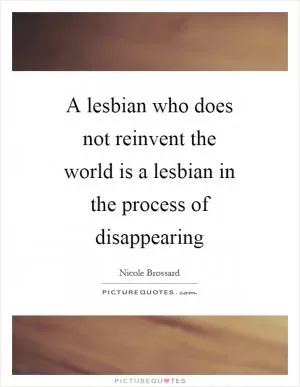 A lesbian who does not reinvent the world is a lesbian in the process of disappearing Picture Quote #1