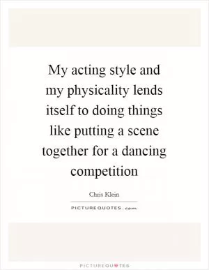 My acting style and my physicality lends itself to doing things like putting a scene together for a dancing competition Picture Quote #1