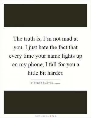 The truth is, I’m not mad at you. I just hate the fact that every time your name lights up on my phone, I fall for you a little bit harder Picture Quote #1