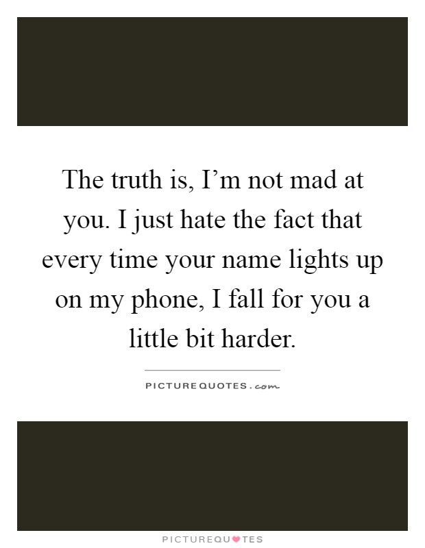 The truth is, I'm not mad at you. I just hate the fact that every time your name lights up on my phone, I fall for you a little bit harder Picture Quote #1