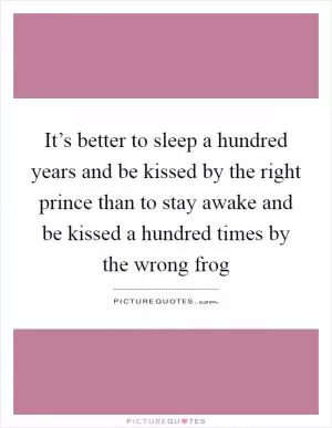 It’s better to sleep a hundred years and be kissed by the right prince than to stay awake and be kissed a hundred times by the wrong frog Picture Quote #1