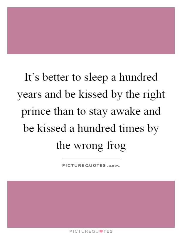 It's better to sleep a hundred years and be kissed by the right prince than to stay awake and be kissed a hundred times by the wrong frog Picture Quote #1