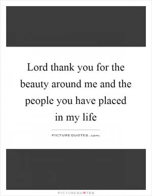 Lord thank you for the beauty around me and the people you have placed in my life Picture Quote #1