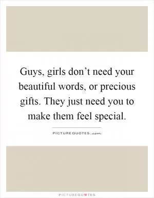 Guys, girls don’t need your beautiful words, or precious gifts. They just need you to make them feel special Picture Quote #1