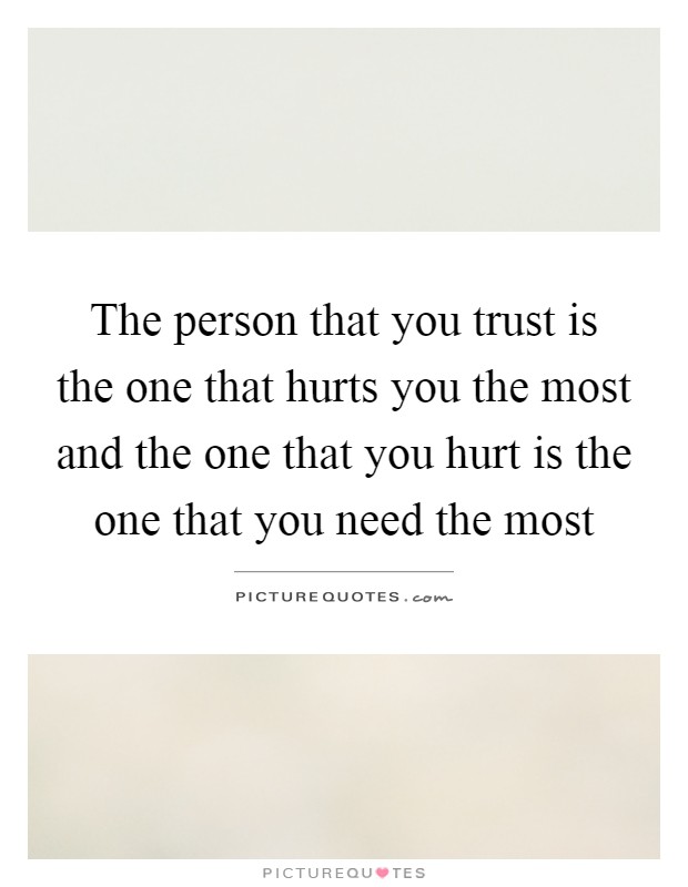 The person that you trust is the one that hurts you the most and the one that you hurt is the one that you need the most Picture Quote #1