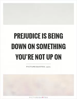 Prejudice is being down on something you’re not up on Picture Quote #1