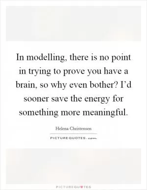 In modelling, there is no point in trying to prove you have a brain, so why even bother? I’d sooner save the energy for something more meaningful Picture Quote #1