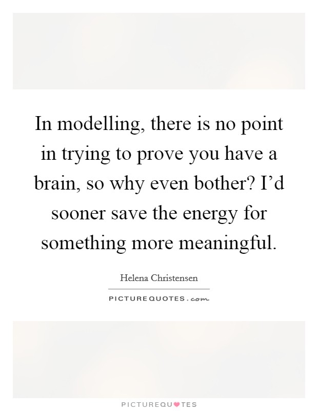 In modelling, there is no point in trying to prove you have a brain, so why even bother? I'd sooner save the energy for something more meaningful Picture Quote #1
