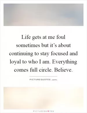 Life gets at me foul sometimes but it’s about continuing to stay focused and loyal to who I am. Everything comes full circle. Believe Picture Quote #1
