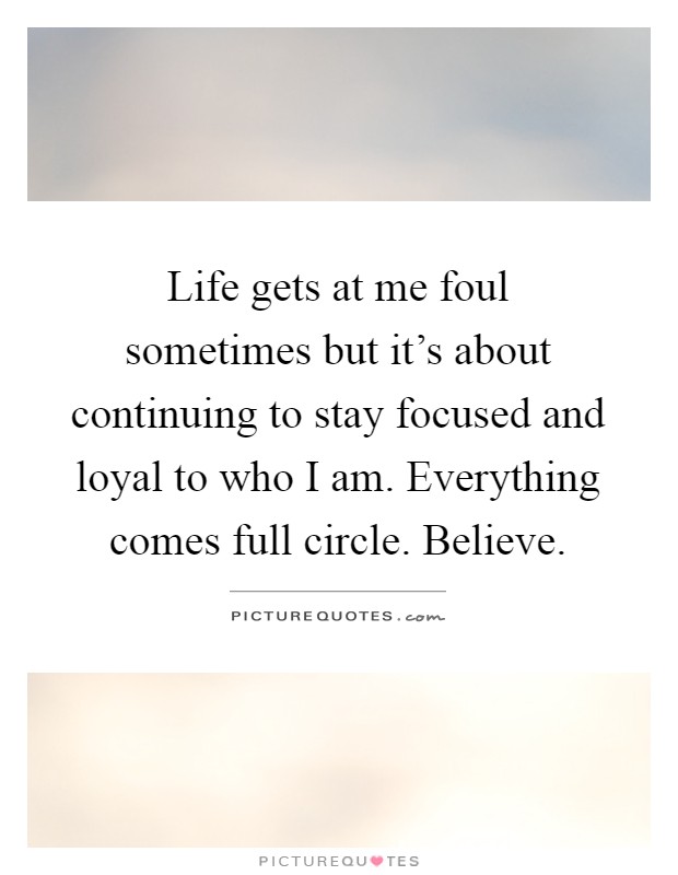 Life gets at me foul sometimes but it's about continuing to stay focused and loyal to who I am. Everything comes full circle. Believe Picture Quote #1