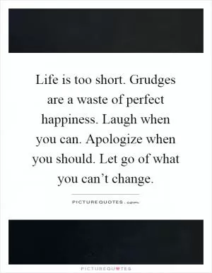 Life is too short. Grudges are a waste of perfect happiness. Laugh when you can. Apologize when you should. Let go of what you can’t change Picture Quote #1