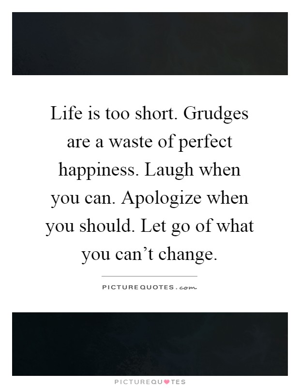 Life is too short. Grudges are a waste of perfect happiness. Laugh when you can. Apologize when you should. Let go of what you can't change Picture Quote #1