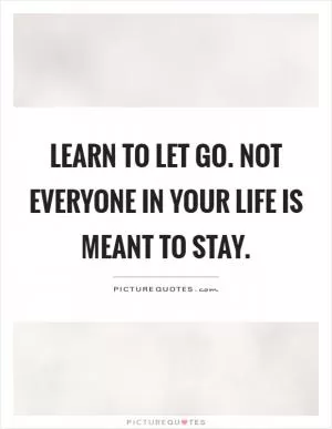 Learn to let go. Not everyone in your life is meant to stay Picture Quote #1