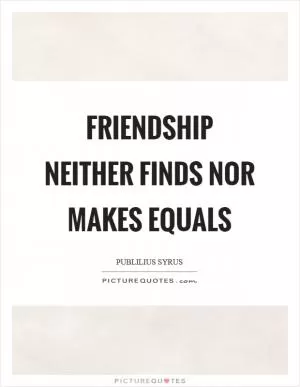 Friendship neither finds nor makes equals Picture Quote #1