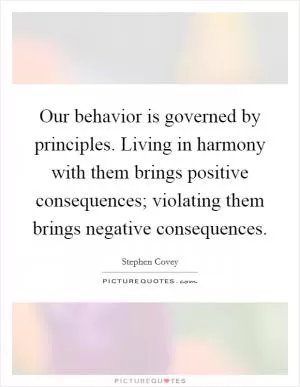 Our behavior is governed by principles. Living in harmony with them brings positive consequences; violating them brings negative consequences Picture Quote #1