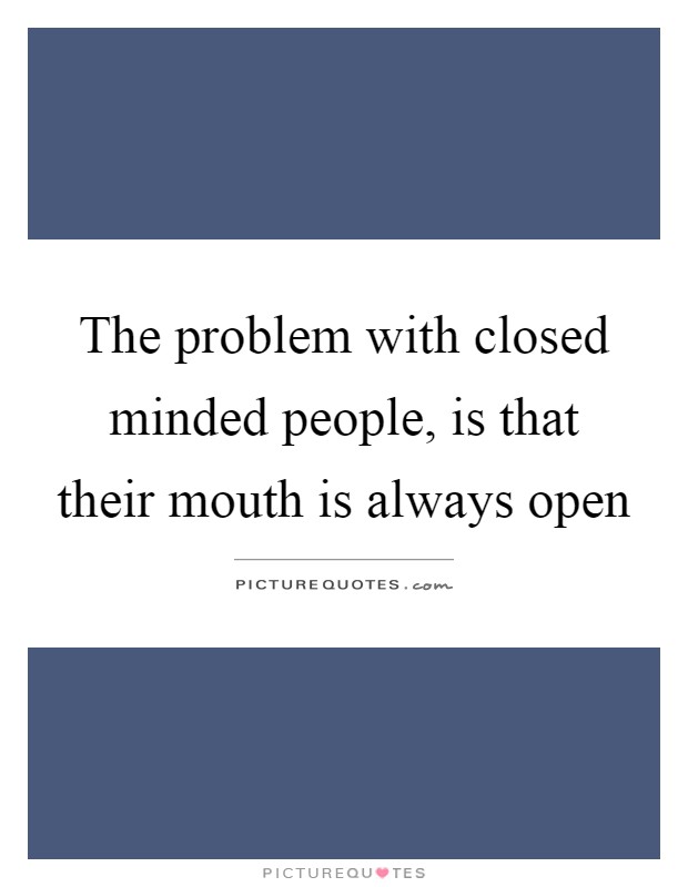 The problem with closed minded people, is that their mouth is always open Picture Quote #1