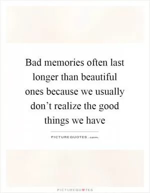 Bad memories often last longer than beautiful ones because we usually don’t realize the good things we have Picture Quote #1