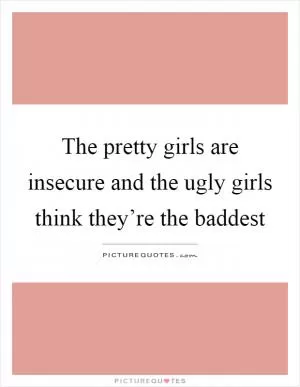 The pretty girls are insecure and the ugly girls think they’re the baddest Picture Quote #1