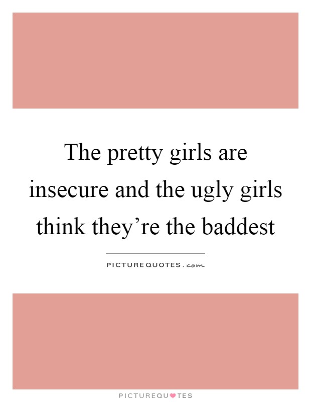 The pretty girls are insecure and the ugly girls think they're the baddest Picture Quote #1