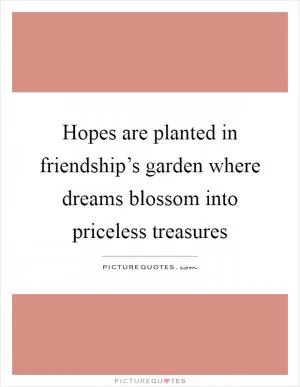 Hopes are planted in friendship’s garden where dreams blossom into priceless treasures Picture Quote #1