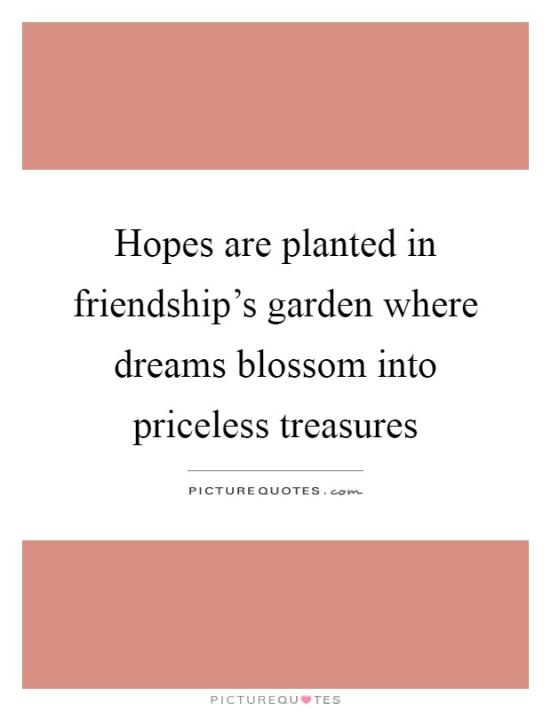 Hopes are planted in friendship's garden where dreams blossom into priceless treasures Picture Quote #1