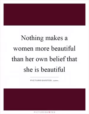 Nothing makes a women more beautiful than her own belief that she is beautiful Picture Quote #1