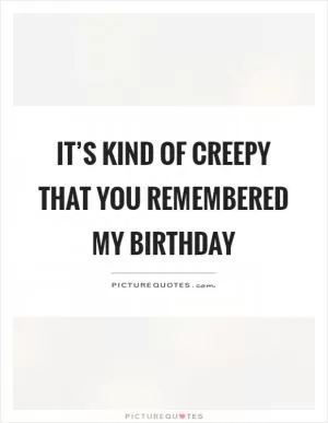 It’s kind of creepy that you remembered my birthday Picture Quote #1