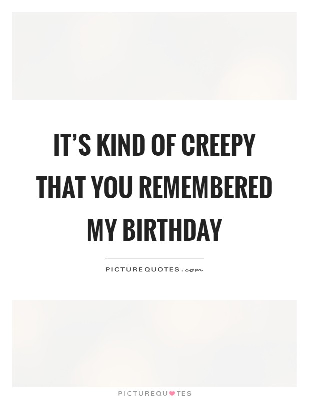 It's kind of creepy that you remembered my birthday Picture Quote #1