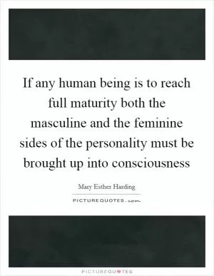 If any human being is to reach full maturity both the masculine and the feminine sides of the personality must be brought up into consciousness Picture Quote #1