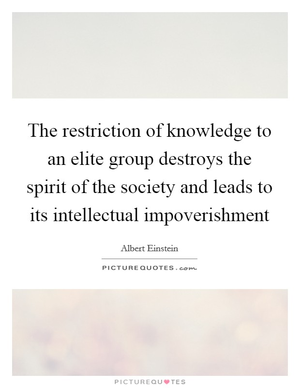 The restriction of knowledge to an elite group destroys the spirit of the society and leads to its intellectual impoverishment Picture Quote #1