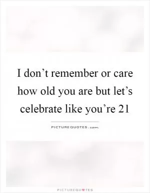 I don’t remember or care how old you are but let’s celebrate like you’re 21 Picture Quote #1