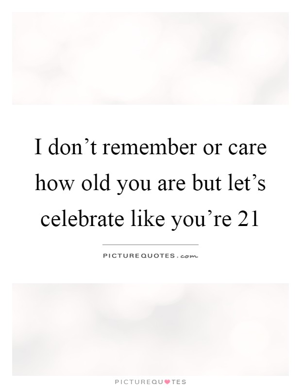 I don't remember or care how old you are but let's celebrate like you're 21 Picture Quote #1