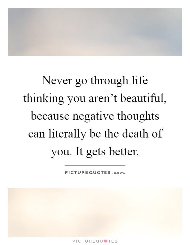 Never go through life thinking you aren't beautiful, because negative thoughts can literally be the death of you. It gets better Picture Quote #1