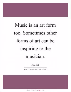 Music is an art form too. Sometimes other forms of art can be inspiring to the musician Picture Quote #1